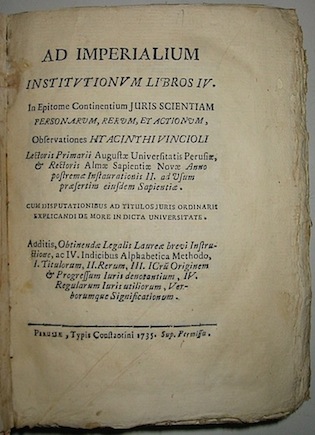 Giacinto Vincioli Ad imperialium institutionum libros IV. In Epitome continentium Juris scientiam personarum, rerum et actionum observationes...additis obtinendae Legalis Laureae brevi instructione... 1735 Perusiae typis Constantini